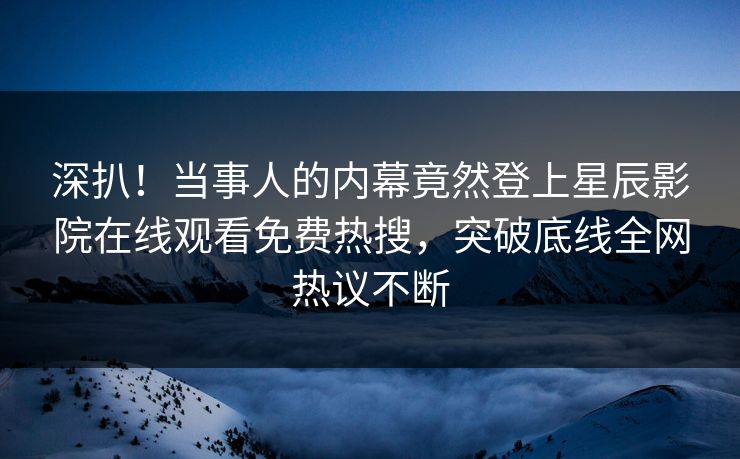 深扒！当事人的内幕竟然登上星辰影院在线观看免费热搜，突破底线全网热议不断