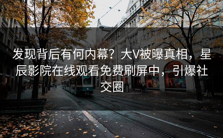 发现背后有何内幕？大V被曝真相，星辰影院在线观看免费刷屏中，引爆社交圈