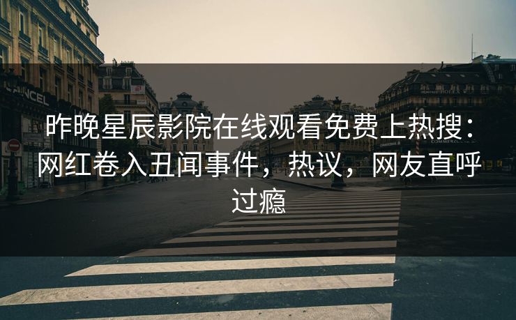 昨晚星辰影院在线观看免费上热搜：网红卷入丑闻事件，热议，网友直呼过瘾
