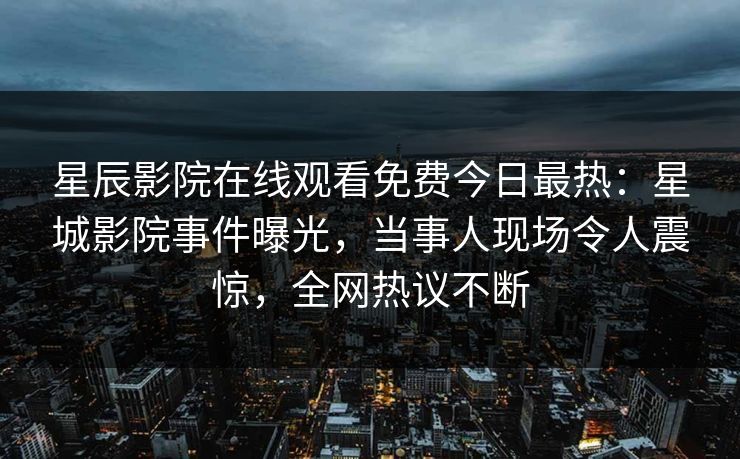 星辰影院在线观看免费今日最热：星城影院事件曝光，当事人现场令人震惊，全网热议不断