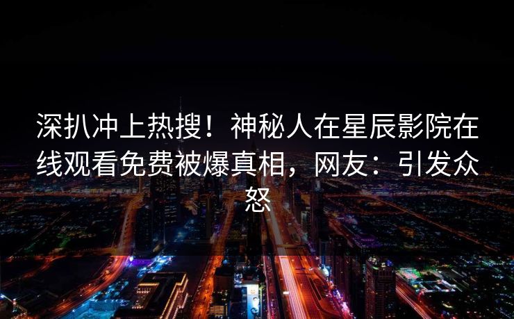 深扒冲上热搜！神秘人在星辰影院在线观看免费被爆真相，网友：引发众怒