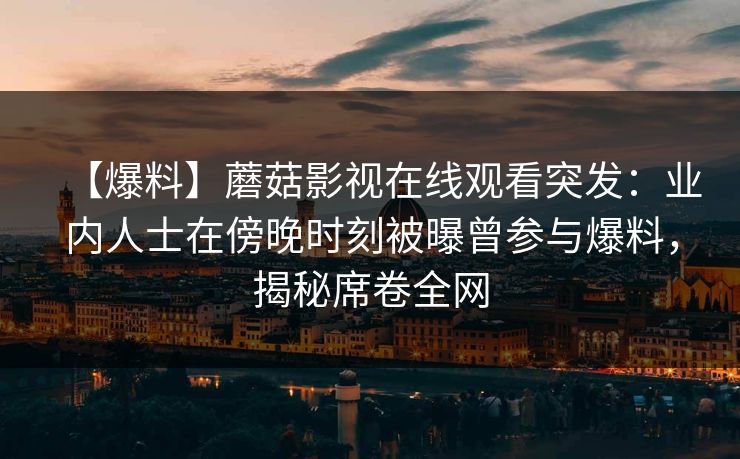 【爆料】蘑菇影视在线观看突发：业内人士在傍晚时刻被曝曾参与爆料，揭秘席卷全网
