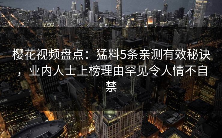 樱花视频盘点：猛料5条亲测有效秘诀，业内人士上榜理由罕见令人情不自禁