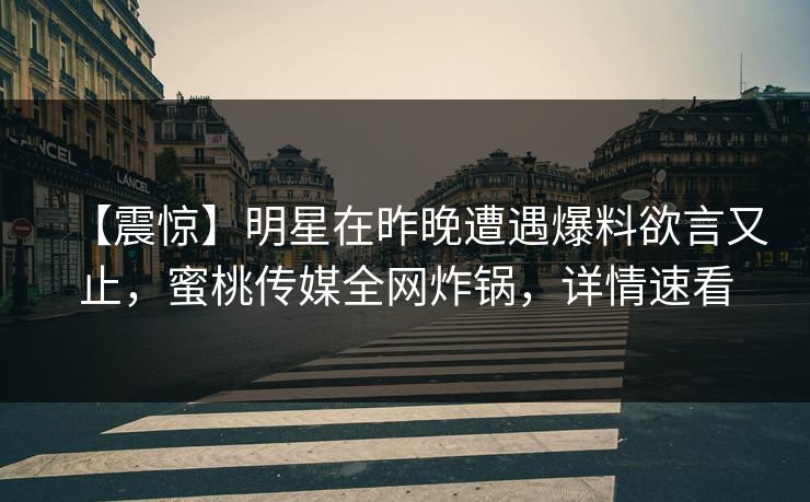 【震惊】明星在昨晚遭遇爆料欲言又止，蜜桃传媒全网炸锅，详情速看