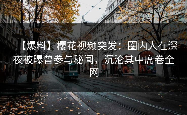 【爆料】樱花视频突发：圈内人在深夜被曝曾参与秘闻，沉沦其中席卷全网