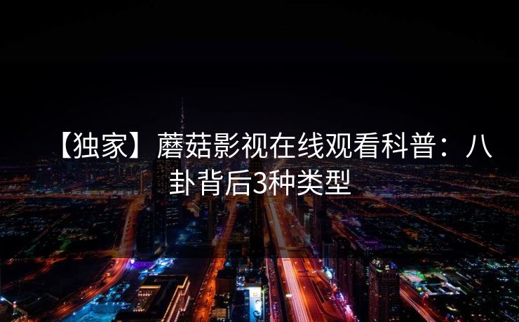 【独家】蘑菇影视在线观看科普:八卦背后3种类型 【独家】蘑菇影视在线观看科普:八卦背后3种类型