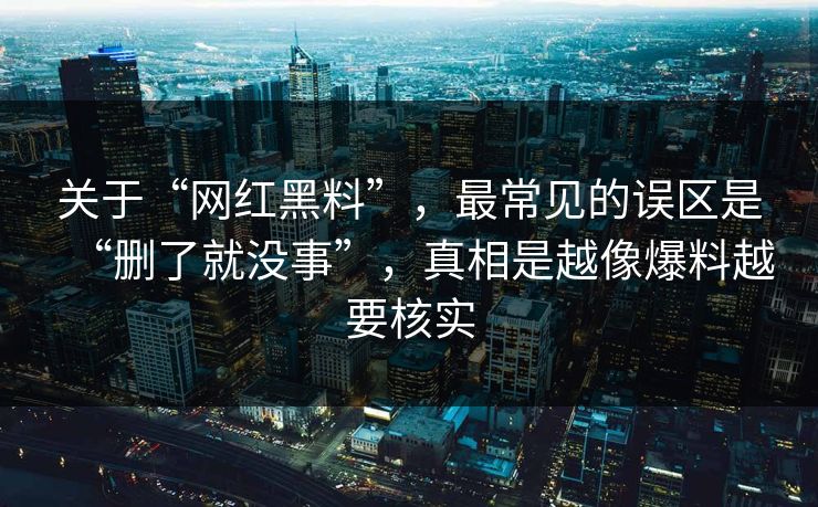关于“网红黑料”，最常见的误区是“删了就没事”，真相是越像爆料越要核实