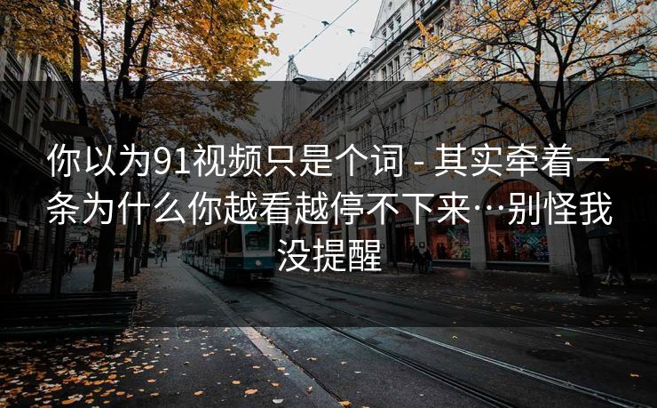 你以为91视频只是个词 - 其实牵着一条为什么你越看越停不下来…别怪我没提醒 你以为91视频只是个词 - 其实牵着一条为什么你越看越停不下来…别怪我没提醒