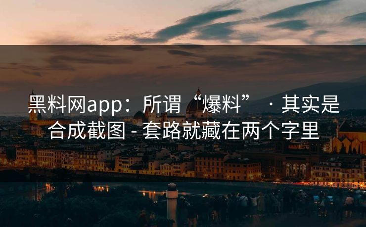 黑料网app：所谓“爆料” · 其实是合成截图 - 套路就藏在两个字里