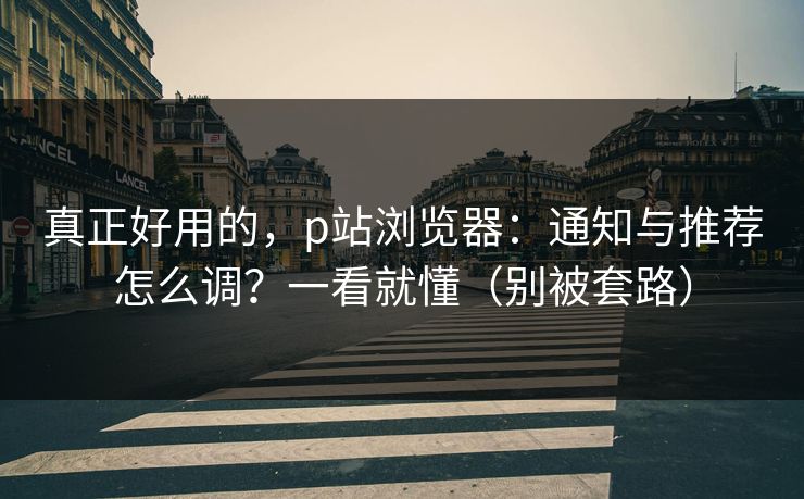 真正好用的，p站浏览器：通知与推荐怎么调？一看就懂（别被套路）