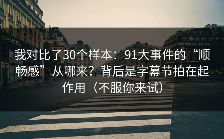 我对比了30个样本：91大事件的“顺畅感”从哪来？背后是字幕节拍在起作用（不服你来试）