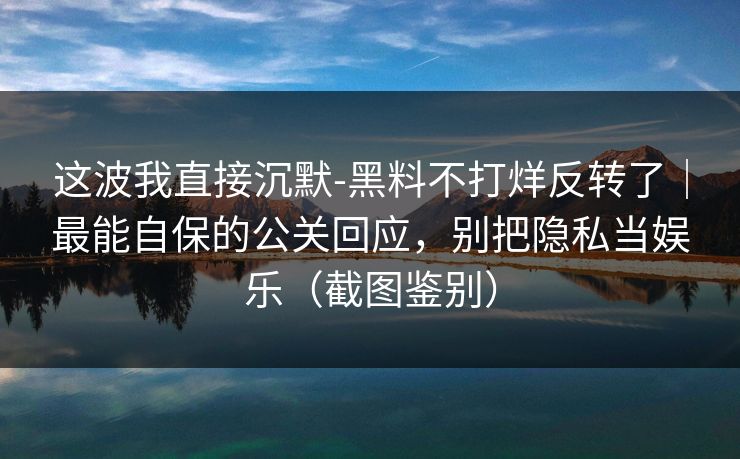 这波我直接沉默-黑料不打烊反转了｜最能自保的公关回应，别把隐私当娱乐（截图鉴别）
