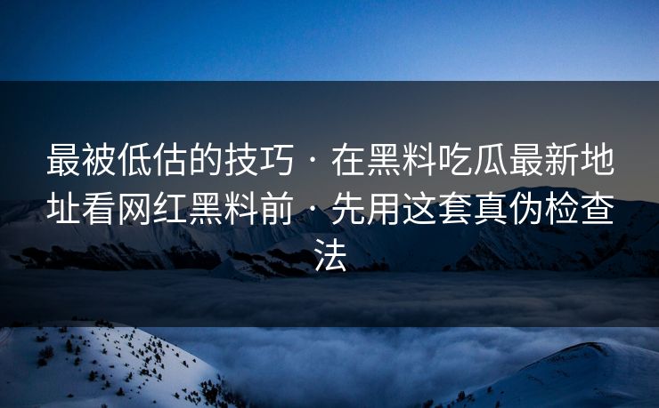 最被低估的技巧 · 在黑料吃瓜最新地址看网红黑料前 · 先用这套真伪检查法