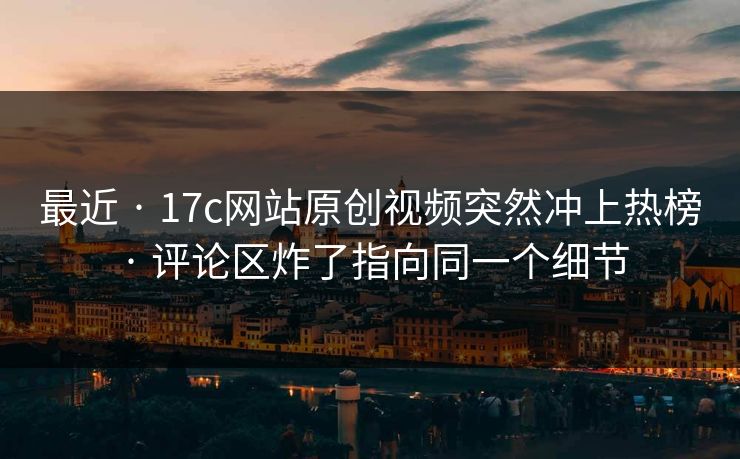 最近 · 17c网站原创视频突然冲上热榜 · 评论区炸了指向同一个细节 最近 · 17c网站原创视频突然冲上热榜 · 评论区炸了指向同一个细节
