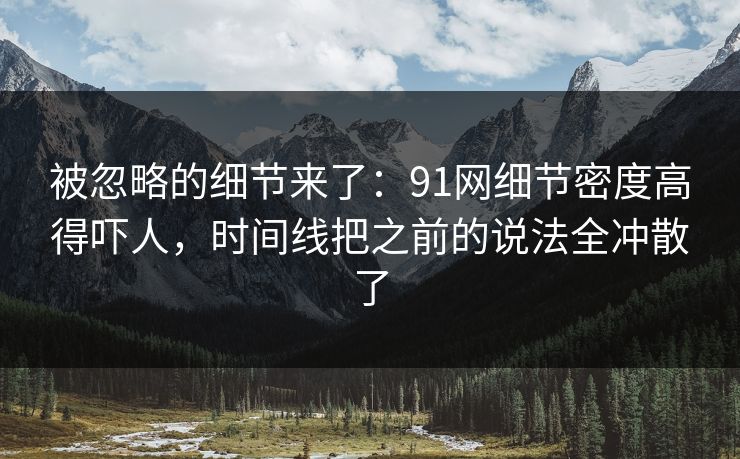 被忽略的细节来了:91网细节密度高得吓人,时间线把之前的说法全冲散了 被忽略的细节来了:91网细节密度高得吓人,时间线把之前的说法全冲散了
