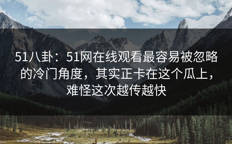 51八卦：51网在线观看最容易被忽略的冷门角度，其实正卡在这个瓜上，难怪这次越传越快